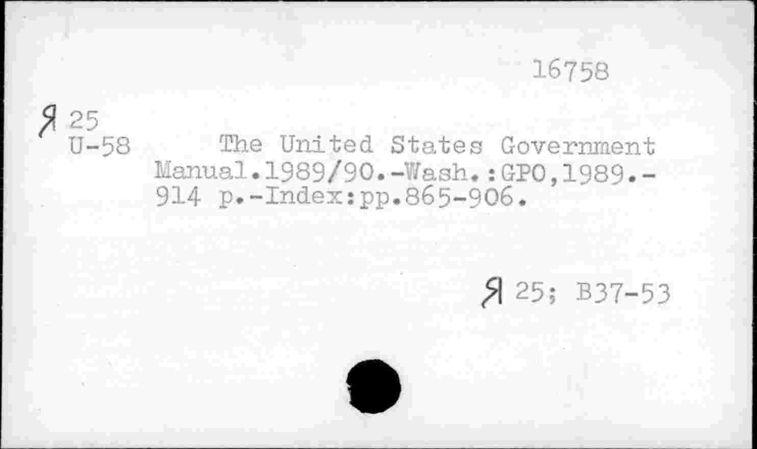 ﻿16758
fi 25
U-58 The United. States Government Manual.1989/90.-Wash.:GPO,1989.-914 p.-Index:pp.865-906.
>1 25; B37-53